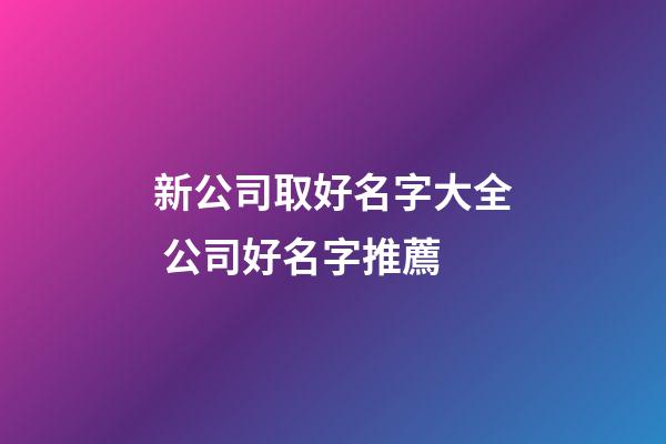 新公司取好名字大全 公司好名字推薦-第1張-公司起名-玄機派